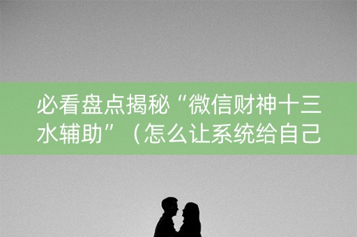 必看盘点揭秘“微信财神十三水辅助”（怎么让系统给自己好牌)