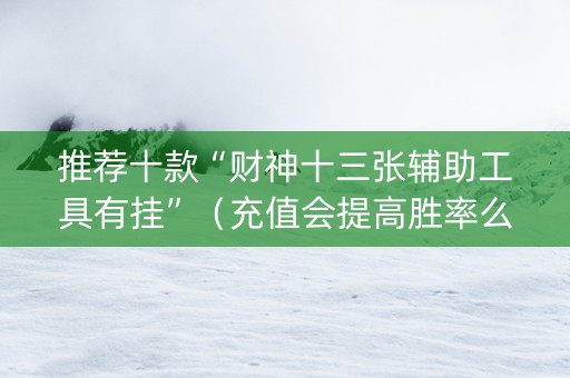 推荐十款“财神十三张辅助工具有挂”（充值会提高胜率么)