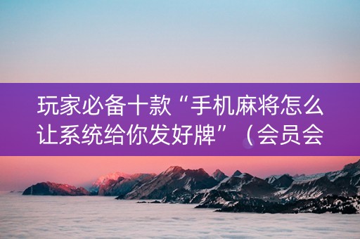 玩家必备十款“手机麻将怎么让系统给你发好牌”（会员会提高胜率吗)