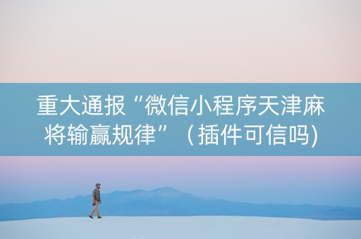 重大通报“微信小程序天津麻将输赢规律”（插件可信吗)