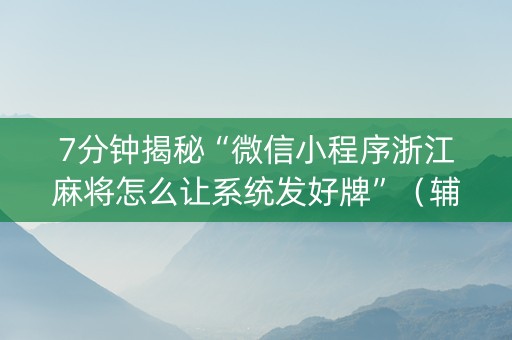 7分钟揭秘“微信小程序浙江麻将怎么让系统发好牌”（辅牌器插件购买)