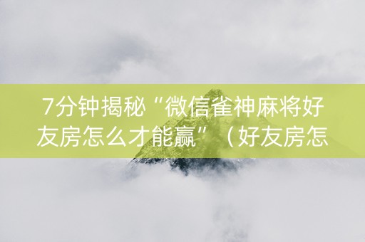 7分钟揭秘“微信雀神麻将好友房怎么才能赢”（好友房怎么才能赢)