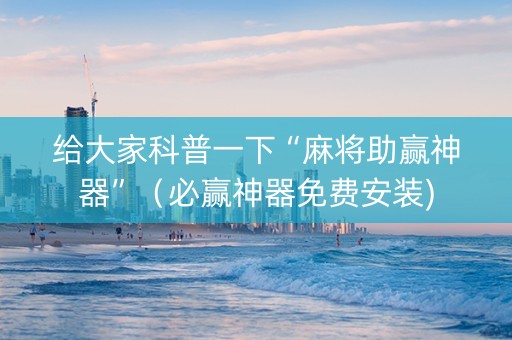 给大家科普一下“麻将助赢神器”（必赢神器免费安装)