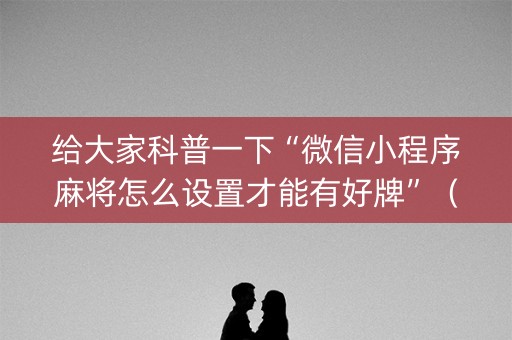 给大家科普一下“微信小程序麻将怎么设置才能有好牌”（插件可信吗)