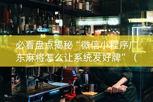 必看盘点揭秘“微信小程序广东麻将怎么让系统发好牌”（辅牌器插件购买)