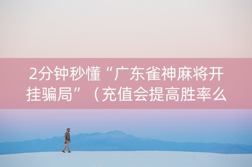 2分钟秒懂“广东雀神麻将开挂骗局”（充值会提高胜率么)