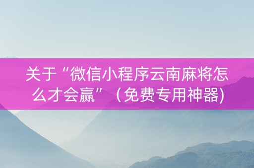 关于“微信小程序云南麻将怎么才会赢”（免费专用神器)