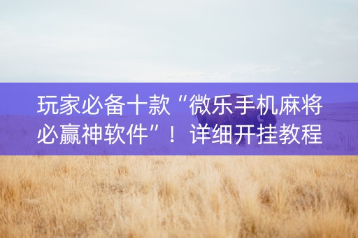 玩家必备十款“微乐手机麻将必赢神软件”！详细开挂教程（确实真的有挂)-知乎