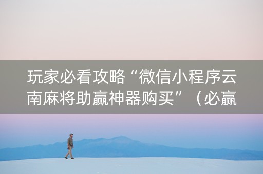 玩家必看攻略“微信小程序云南麻将助赢神器购买”（必赢神器免费安装)