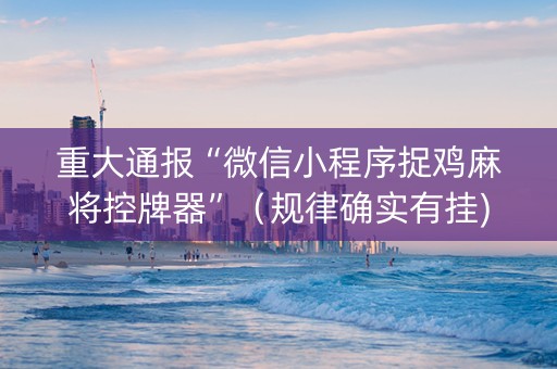 重大通报“微信小程序捉鸡麻将控牌器”（规律确实有挂)