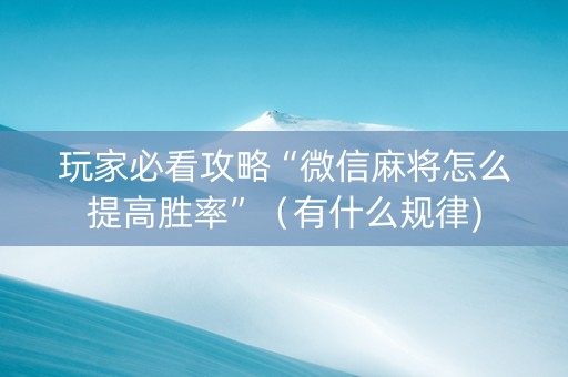 玩家必看攻略“微信麻将怎么提高胜率”（有什么规律)