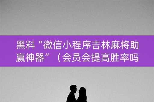 黑料“微信小程序吉林麻将助赢神器”（会员会提高胜率吗)