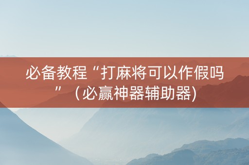 必备教程“打麻将可以作假吗”（必赢神器辅助器)