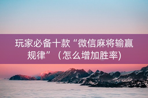 玩家必备十款“微信麻将输赢规律”（怎么增加胜率)