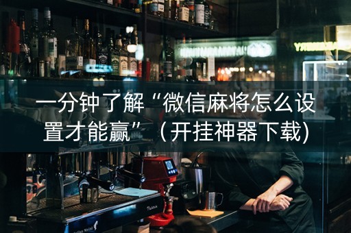一分钟了解“微信麻将怎么设置才能赢”（开挂神器下载)