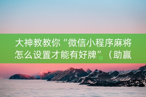 大神教教你“微信小程序麻将怎么设置才能有好牌”（助赢神器购买)