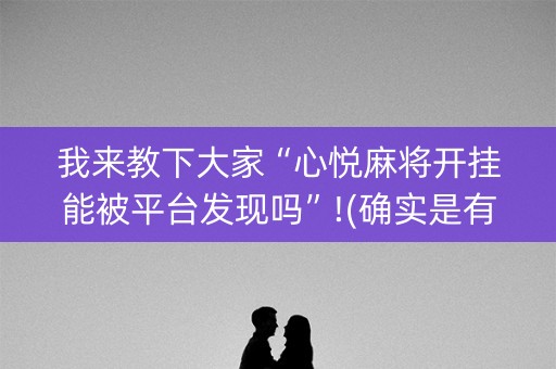 我来教下大家“心悦麻将开挂能被平台发现吗”!(确实是有挂)-知乎