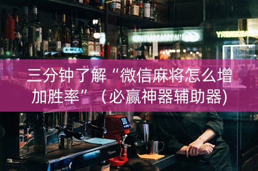 三分钟了解“微信麻将怎么增加胜率”（必赢神器辅助器)