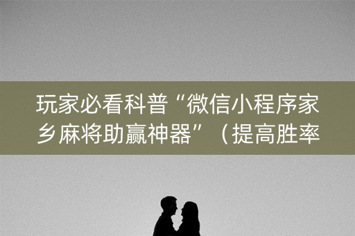 玩家必看科普“微信小程序家乡麻将助赢神器”（提高胜率技巧)