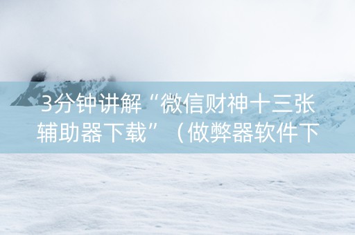 3分钟讲解“微信财神十三张辅助器下载”（做弊器软件下载)