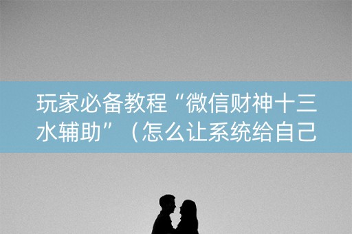 玩家必备教程“微信财神十三水辅助”（怎么让系统给自己好牌)
