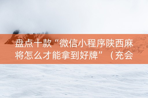 盘点十款“微信小程序陕西麻将怎么才能拿到好牌”（充会员胜率高)