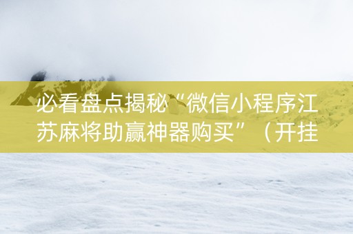 必看盘点揭秘“微信小程序江苏麻将助赢神器购买”（开挂辅助脚本)