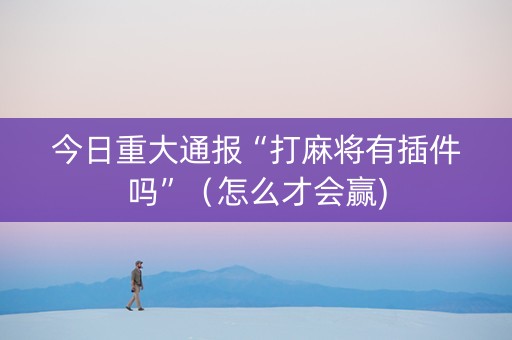 今日重大通报“打麻将有插件吗”（怎么才会赢)
