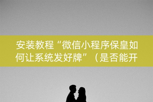 安装教程“微信小程序保皇如何让系统发好牌”（是否能开挂)