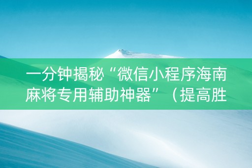 一分钟揭秘“微信小程序海南麻将专用辅助神器”（提高胜率软件)