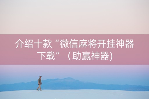 介绍十款“微信麻将开挂神器下载”（助赢神器)