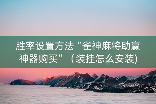 胜率设置方法“雀神麻将助赢神器购买”（装挂怎么安装)