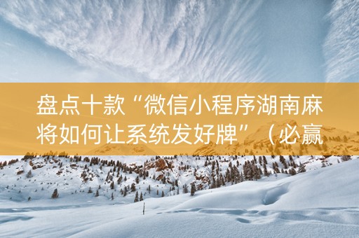 盘点十款“微信小程序湖南麻将如何让系统发好牌”（必赢神器)
