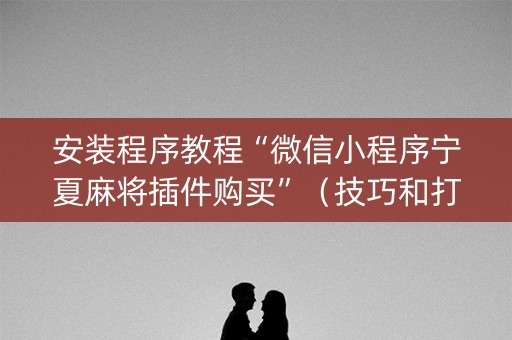 安装程序教程“微信小程序宁夏麻将插件购买”（技巧和打好牌方法)