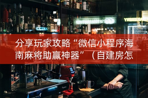 分享玩家攻略“微信小程序海南麻将助赢神器”（自建房怎么赢)