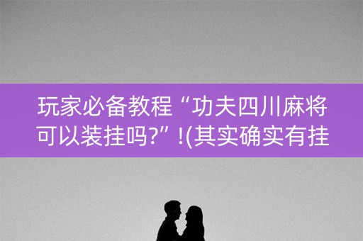 玩家必备教程“功夫四川麻将可以装挂吗?”!(其实确实有挂)-知乎