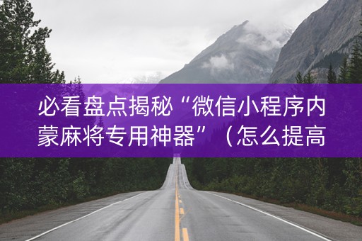 必看盘点揭秘“微信小程序内蒙麻将专用神器”（怎么提高胜率)