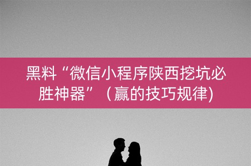 黑料“微信小程序陕西挖坑必胜神器”（赢的技巧规律)