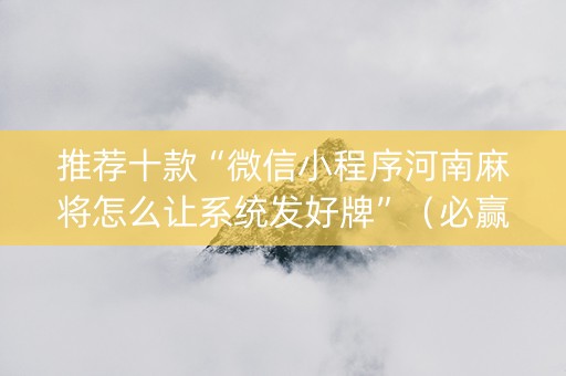 推荐十款“微信小程序河南麻将怎么让系统发好牌”（必赢神器辅助器)