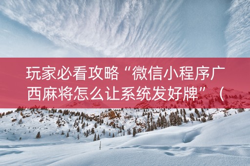 玩家必看攻略“微信小程序广西麻将怎么让系统发好牌”（怎么让系统给自己好牌)