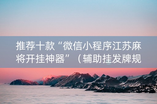 推荐十款“微信小程序江苏麻将开挂神器”（辅助挂发牌规律)