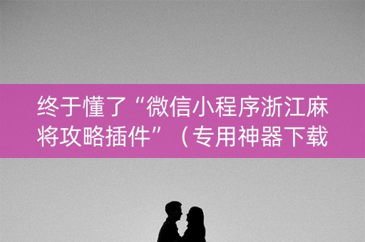 终于懂了“微信小程序浙江麻将攻略插件”（专用神器下载)