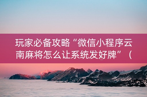 玩家必备攻略“微信小程序云南麻将怎么让系统发好牌”（辅助挂发牌规律)
