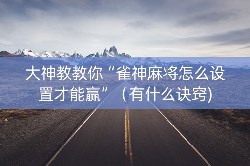 大神教教你“雀神麻将怎么设置才能赢”（有什么诀窍)
