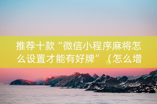 推荐十款“微信小程序麻将怎么设置才能有好牌”（怎么增加胜率)