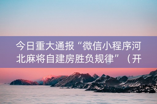 今日重大通报“微信小程序河北麻将自建房胜负规律”（开挂神器下载)