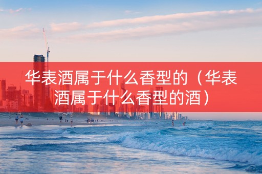华表酒属于什么香型的（华表酒属于什么香型的酒）