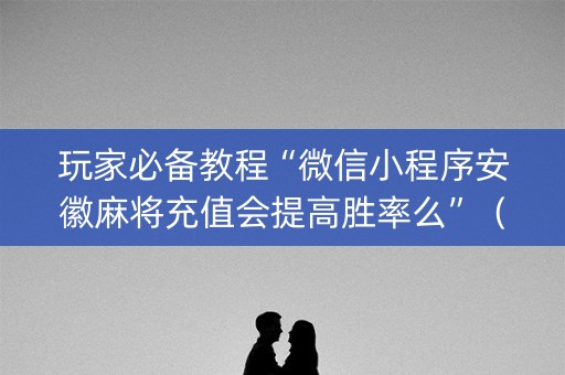 玩家必备教程“微信小程序安徽麻将充值会提高胜率么”（有什么诀窍)