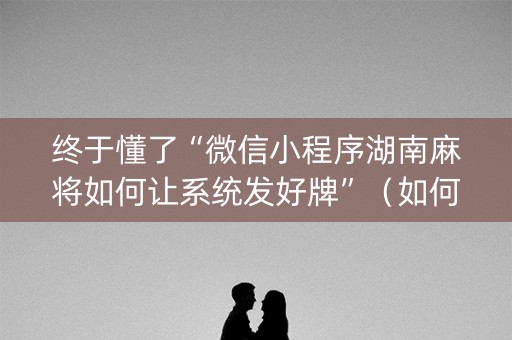终于懂了“微信小程序湖南麻将如何让系统发好牌”（如何让系统发好牌)