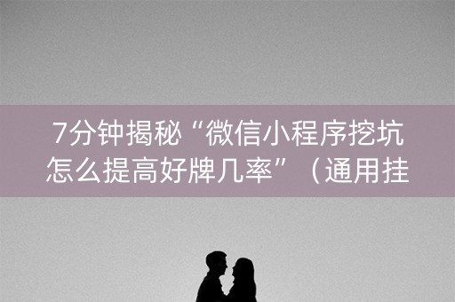 7分钟揭秘“微信小程序挖坑怎么提高好牌几率”（通用挂软件多少钱)
